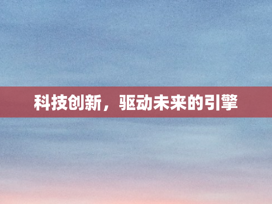 科技创新，驱动未来的引擎