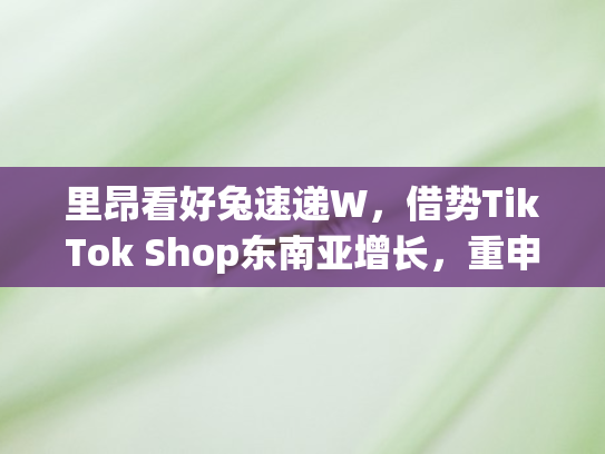 里昂看好兔速递W，借势TikTok Shop东南亚增长	，重申强劲市场表现评级