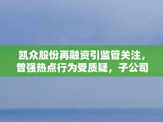 凯众股份再融资引监管关注，曾强热点行为受质疑，子公司运营迷雾待拨开
