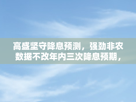 高盛坚守降息预测，强劲非农数据不改年内三次降息预期	，美债收益率目标位下调