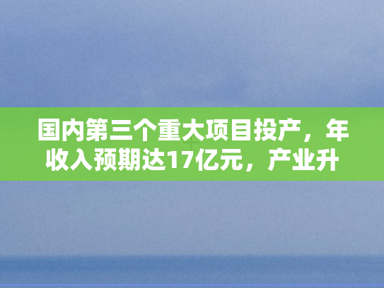 国内第三个重大项目投产	，年收入预期达17亿元，产业升级再添新引擎