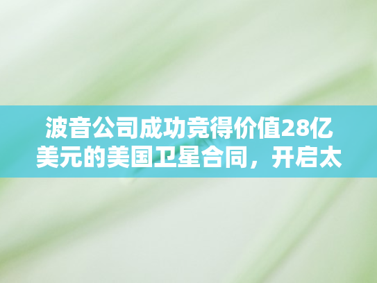 波音公司成功竞得价值28亿美元的美国卫星合同	，开启太空领域新征程