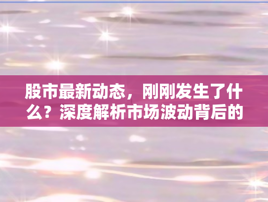 股市最新动态，刚刚发生了什么？深度解析市场波动背后的逻辑