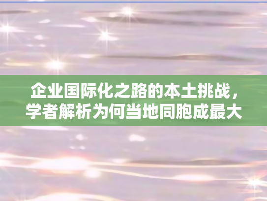 企业国际化之路的本土挑战，学者解析为何当地同胞成最大考验
