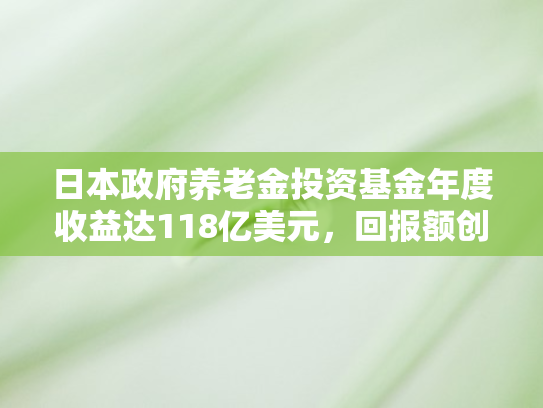 日本政府养老金投资基金年度收益达118亿美元	，回报额创纪录新高背后的战略与启示