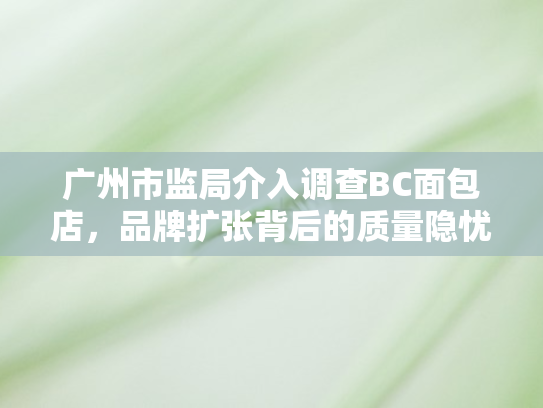 广州市监局介入调查BC面包店，品牌扩张背后的质量隐忧