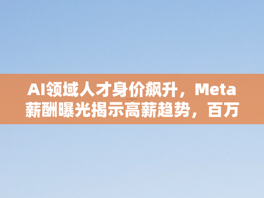 AI领域人才身价飙升，Meta薪酬曝光揭示高薪趋势	，百万年薪成常态