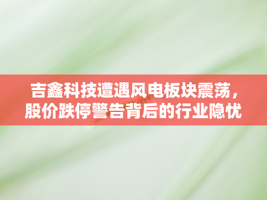 吉鑫科技遭遇风电板块震荡，股价跌停警告背后的行业隐忧与机遇