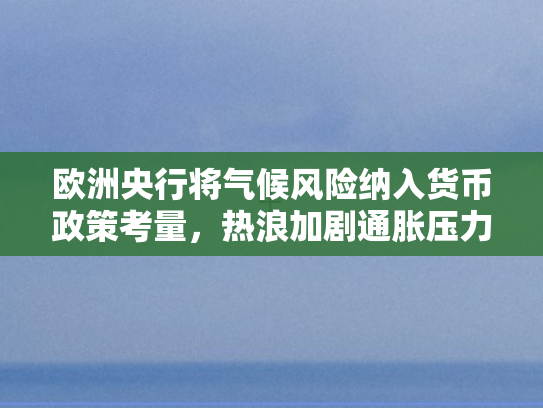 欧洲央行将气候风险纳入货币政策考量，热浪加剧通胀压力的新挑战