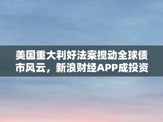 美国重大利好法案搅动全球债市风云，新浪财经APP成投资者掘金新阵地