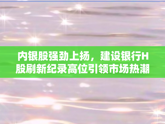 内银股强劲上扬，建设银行H股刷新纪录高位引领市场热潮