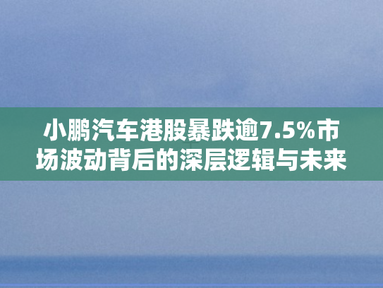 小鹏汽车港股暴跌逾7.5%市场波动背后的深层逻辑与未来展望