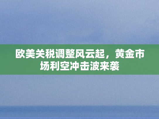 欧美关税调整风云起，黄金市场利空冲击波来袭