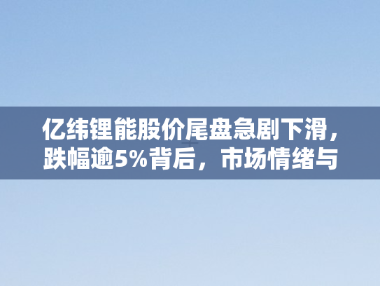 亿纬锂能股价尾盘急剧下滑，跌幅逾5%背后	，市场情绪与行业变局的双重考验