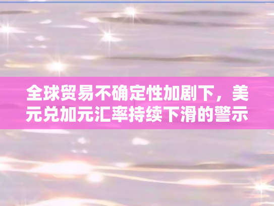 全球贸易不确定性加剧下，美元兑加元汇率持续下滑的警示信号