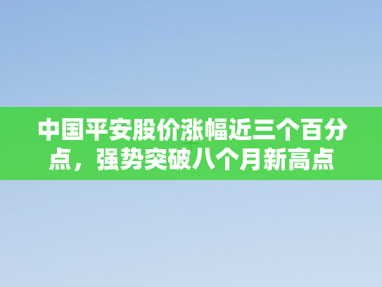 中国平安股价涨幅近三个百分点，强势突破八个月新高点
