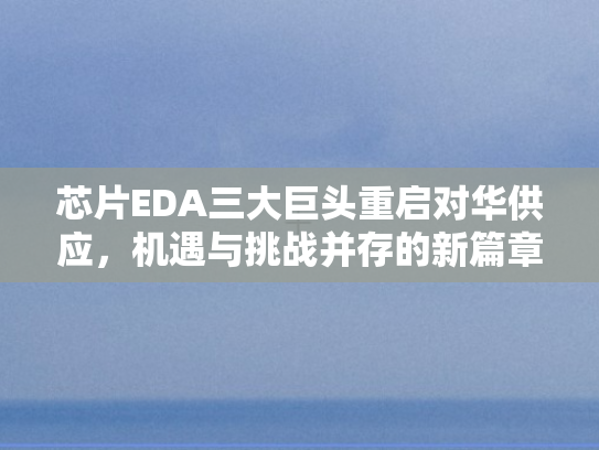 芯片EDA三大巨头重启对华供应	，机遇与挑战并存的新篇章
