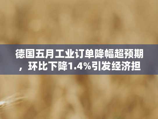 德国五月工业订单降幅超预期，环比下降1.4%引发经济担忧