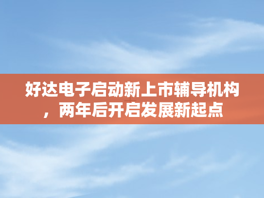 好达电子启动新上市辅导机构	，两年后开启发展新起点
