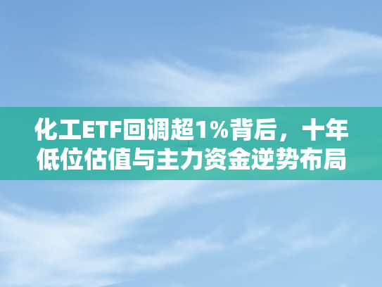 化工ETF回调超1%背后，十年低位估值与主力资金逆势布局的博弈