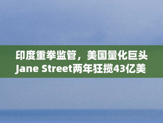 印度重拳监管	，美国量化巨头Jane Street两年狂揽43亿美元后的新挑战