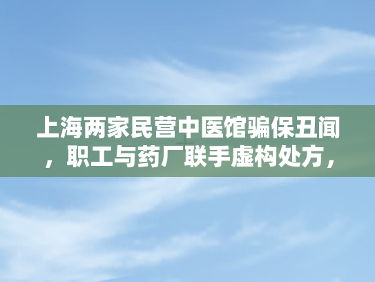 上海两家民营中医馆骗保丑闻	，职工与药厂联手虚构处方，骗取医保金额逾千万