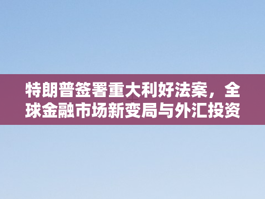 特朗普签署重大利好法案，全球金融市场新变局与外汇投资新思考