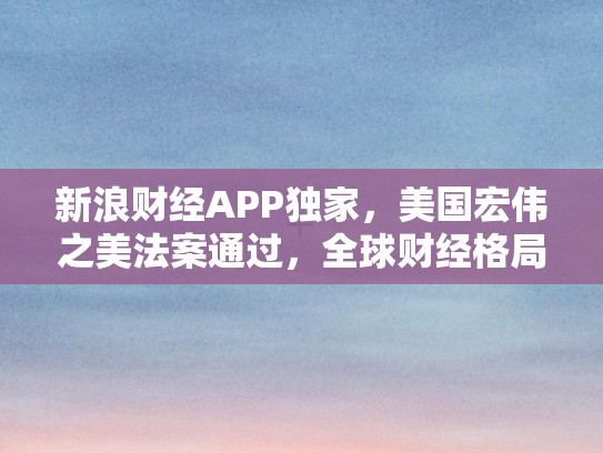 新浪财经APP独家，美国宏伟之美法案通过	，全球财经格局再掀波澜