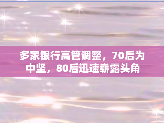 多家银行高管调整，70后为中坚，80后迅速崭露头角