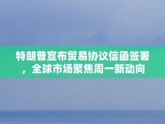 特朗普宣布贸易协议信函签署，全球市场聚焦周一新动向