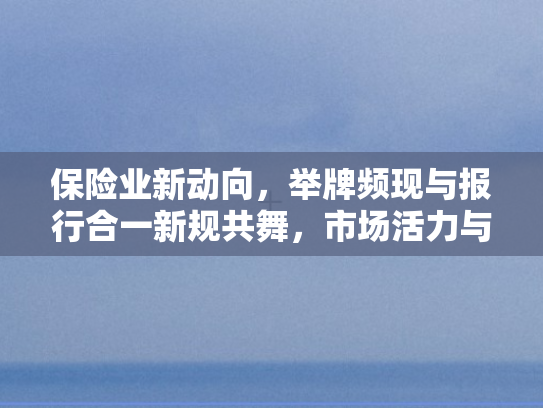 保险业新动向，举牌频现与报行合一新规共舞	，市场活力与规范并行