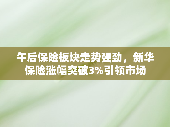 午后保险板块走势强劲	，新华保险涨幅突破3%引领市场