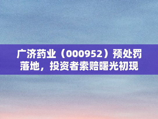 广济药业（000952）预处罚落地，投资者索赔曙光初现