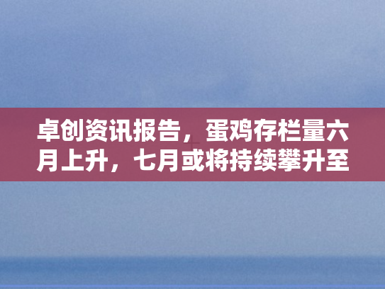 卓创资讯报告，蛋鸡存栏量六月上升，七月或将持续攀升至高位水平