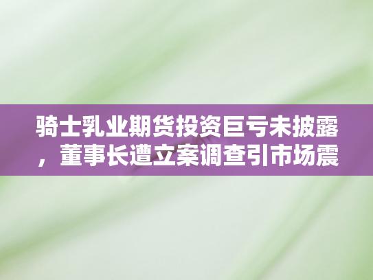 骑士乳业期货投资巨亏未披露，董事长遭立案调查引市场震动
