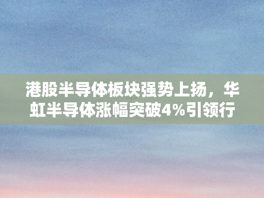 港股半导体板块强势上扬，华虹半导体涨幅突破4%引领行业新风向