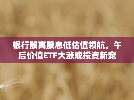 银行股高股息低估值领航，午后价值ETF大涨成投资新宠