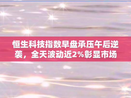 恒生科技指数早盘承压午后逆袭，全天波动近2%彰显市场韧性