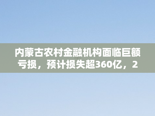内蒙古农村金融机构面临巨额亏损，预计损失超360亿，2024年财务现状深度剖析