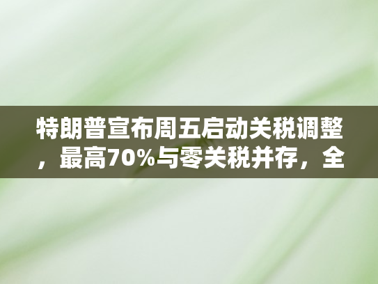 特朗普宣布周五启动关税调整	，最高70%与零关税并存，全球贸易格局再迎变局