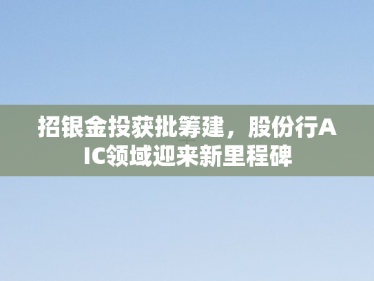 招银金投获批筹建，股份行AIC领域迎来新里程碑