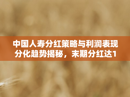 中国人寿分红策略与利润表现分化趋势揭秘，末期分红达127亿！