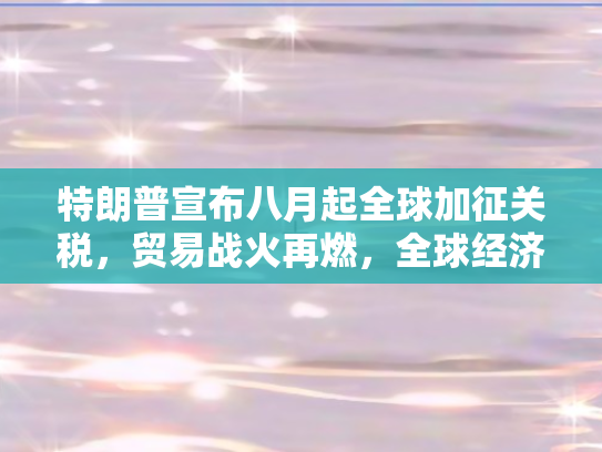 特朗普宣布八月起全球加征关税	，贸易战火再燃，全球经济面临新挑战