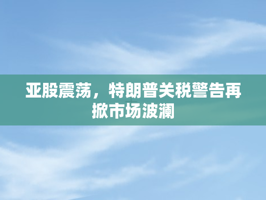 亚股震荡，特朗普关税警告再掀市场波澜