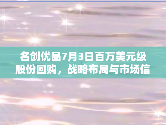 名创优品7月3日百万美元级股份回购，战略布局与市场信心双提升