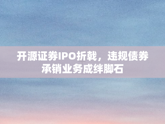 开源证券IPO折戟	，违规债券承销业务成绊脚石
