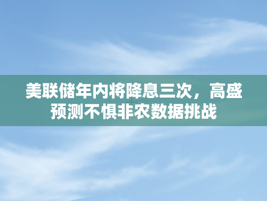 美联储年内将降息三次	，高盛预测不惧非农数据挑战