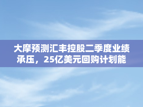大摩预测汇丰控股二季度业绩承压，25亿美元回购计划能否提振市场信心？
