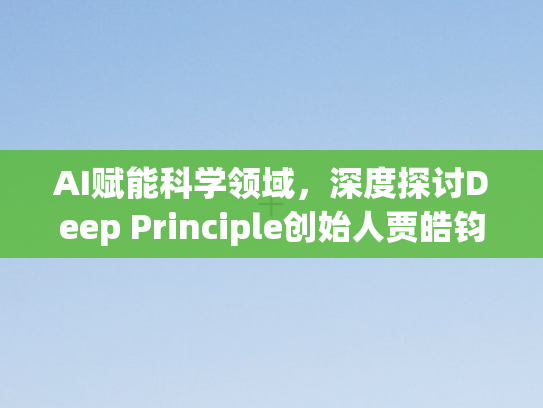 AI赋能科学领域	，深度探讨Deep Principle创始人贾皓钧的中国机遇