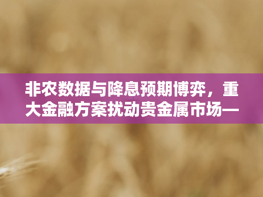 非农数据与降息预期博弈	，重大金融方案扰动贵金属市场—金价微跌背后的市场逻辑